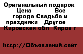 Оригинальный подарок › Цена ­ 5 000 - Все города Свадьба и праздники » Другое   . Кировская обл.,Киров г.